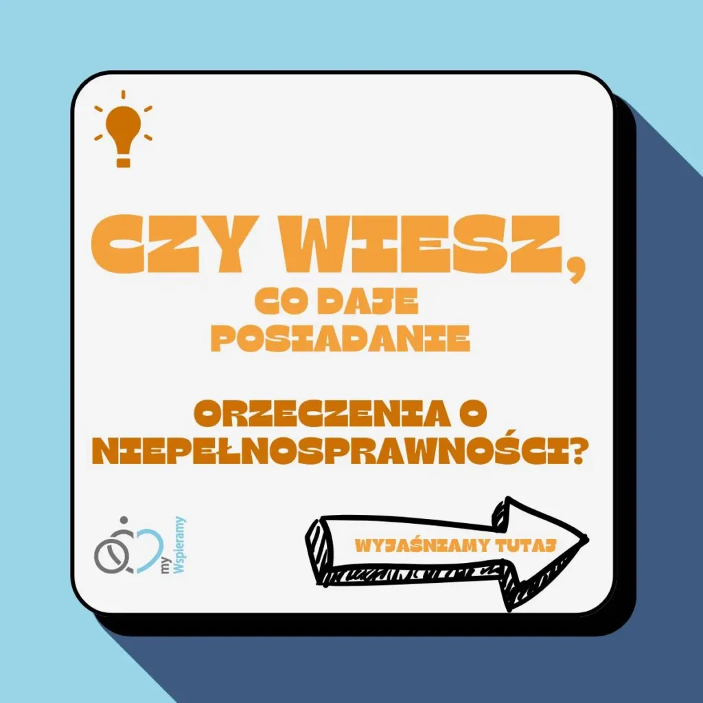 Poznaj ulgi dla niepełnosprawnych dzieci, z których skorzystasz 2 Na zdjęciu znajduje się grafika informacyjna na temat korzyści płynących z posiadania orzeczenia o niepełnosprawności. Grafika ma jasnoniebieskie tło, a na środku znajduje się biała prostokątna ramka z czarnym obramowaniem. Wewnątrz ramki znajduje się tekst w kolorze pomarańczowym:„CZY WIESZ, CO DAJE POSIADANIE ORZECZENIA O NIEPEŁNOSPRAWNOŚCI?”W lewym dolnym rogu ramki znajduje się logo z napisem „my Wspieramy”. W prawym dolnym rogu znajduje się strzałka skierowana w prawą stronę, również w kolorze pomarańczowym, z napisem „WYJAŚNIAMY TUTAJ”.Na górze, po lewej stronie, znajduje się ikona żarówki, symbolizująca ideę lub informację. Ogólny styl grafiki jest nowoczesny i przyciągający uwagę, a użyte kolory są stonowane i czytelne.